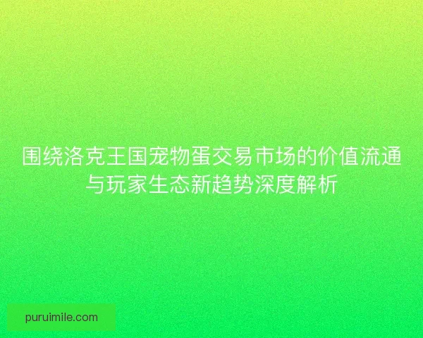 围绕洛克王国宠物蛋交易市场的价值流通与玩家生态新趋势深度解析