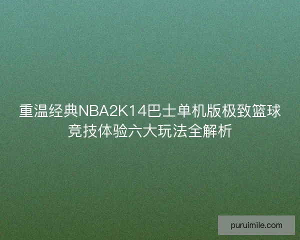 重温经典NBA2K14巴士单机版极致篮球竞技体验六大玩法全解析