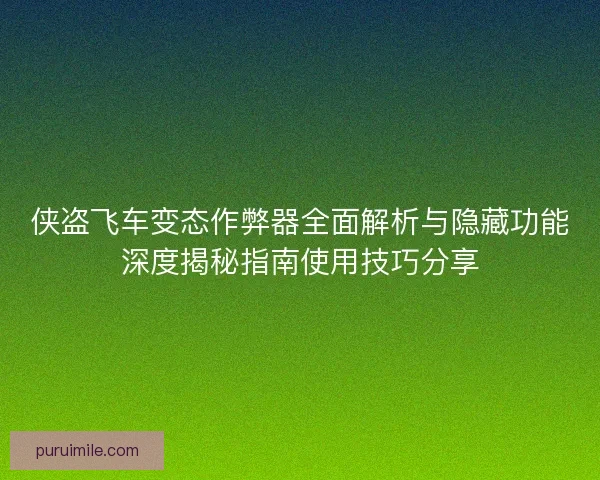 侠盗飞车变态作弊器全面解析与隐藏功能深度揭秘指南使用技巧分享