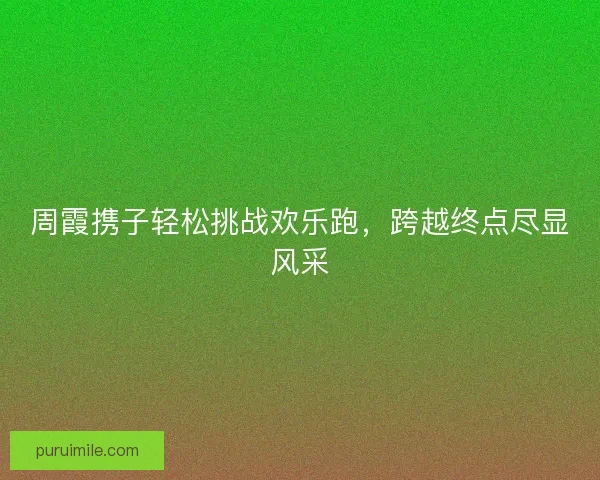 周霞携子轻松挑战欢乐跑，跨越终点尽显风采
