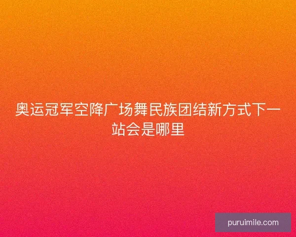 奥运冠军空降广场舞民族团结新方式下一站会是哪里