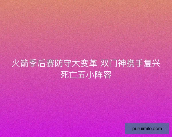 火箭季后赛防守大变革 双门神携手复兴死亡五小阵容 火箭季后赛防守大变革 双门神携手复兴死亡五小阵容