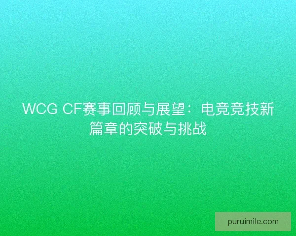 WCG CF赛事回顾与展望：电竞竞技新篇章的突破与挑战