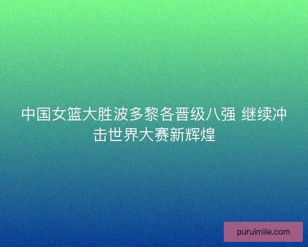 中国女篮大胜波多黎各晋级八强 继续冲击世界大赛新辉煌