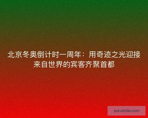 北京冬奥倒计时一周年:用奇迹之光迎接来自世界的宾客齐聚首都 北京冬奥倒计时一周年:用奇迹之光迎接来自世界的宾客齐聚首都