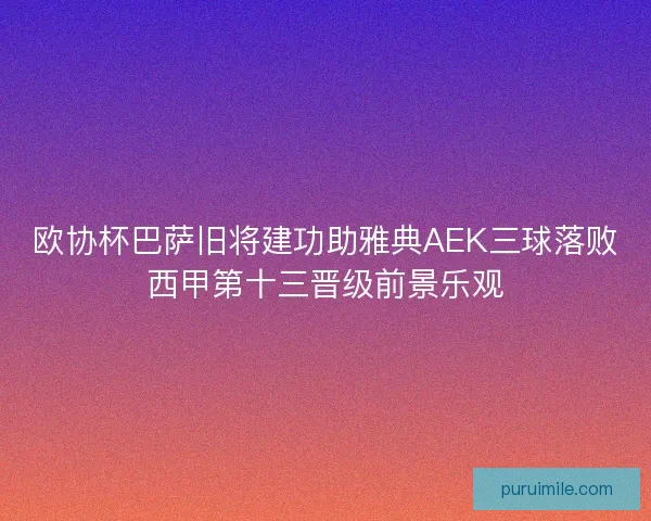 欧协杯巴萨旧将建功助雅典AEK三球落败西甲第十三晋级前景乐观 欧协杯巴萨旧将建功助雅典AEK三球落败西甲第十三晋级前景乐观