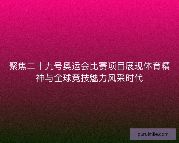 聚焦二十九号奥运会比赛项目展现体育精神与全球竞技魅力风采时代 聚焦二十九号奥运会比赛项目展现体育精神与全球竞技魅力风采时代