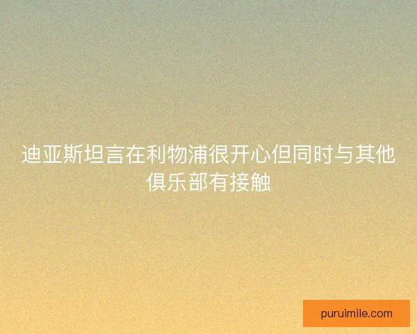 迪亚斯坦言在利物浦很开心但同时与其他俱乐部有接触