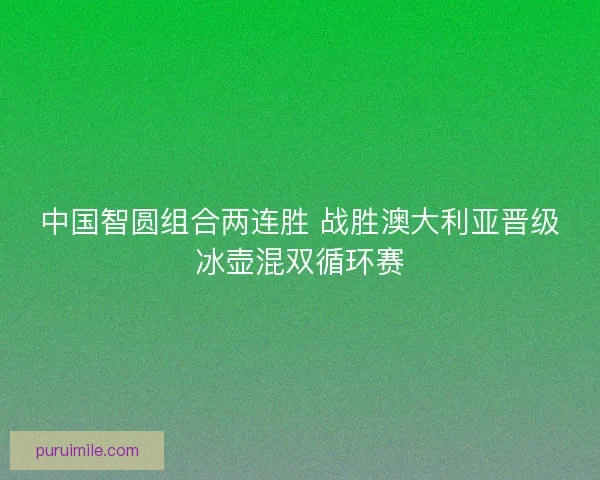 中国智圆组合两连胜 战胜澳大利亚晋级冰壶混双循环赛 中国智圆组合两连胜 战胜澳大利亚晋级冰壶混双循环赛