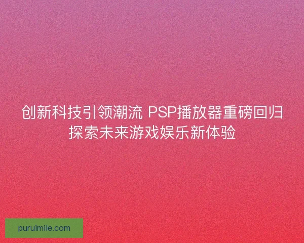 创新科技引领潮流 PSP播放器重磅回归探索未来游戏娱乐新体验