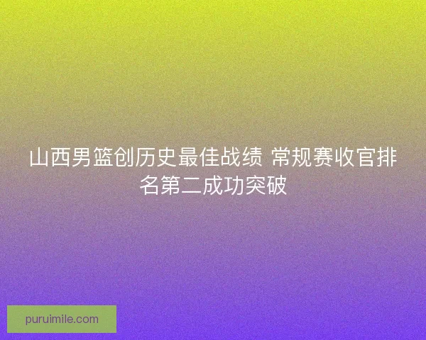 山西男篮创历史最佳战绩 常规赛收官排名第二成功突破