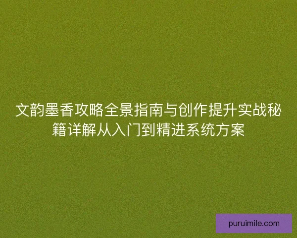 文韵墨香攻略全景指南与创作提升实战秘籍详解从入门到精进系统方案