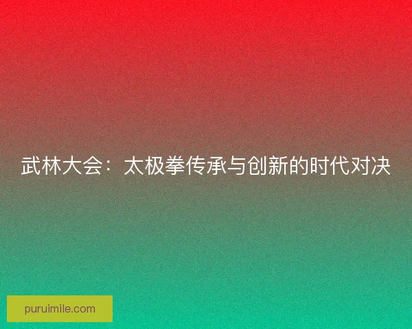 武林大会：太极拳传承与创新的时代对决