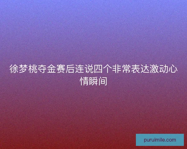 徐梦桃夺金赛后连说四个非常表达激动心情瞬间 徐梦桃夺金赛后连说四个非常表达激动心情瞬间
