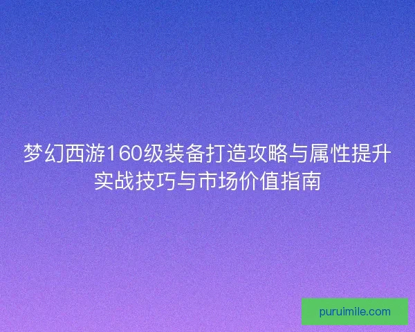 梦幻西游160级装备打造攻略与属性提升实战技巧与市场价值指南