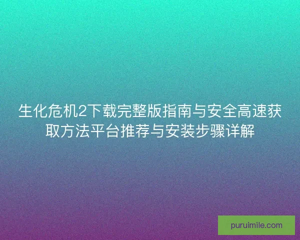 生化危机2下载完整版指南与安全高速获取方法平台推荐与安装步骤详解 生化危机2下载完整版指南与安全高速获取方法平台推荐与安装步骤详解