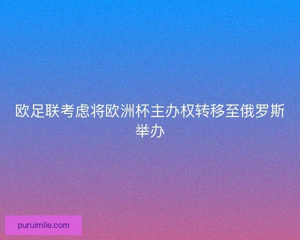 欧足联考虑将欧洲杯主办权转移至俄罗斯举办 欧足联考虑将欧洲杯主办权转移至俄罗斯举办