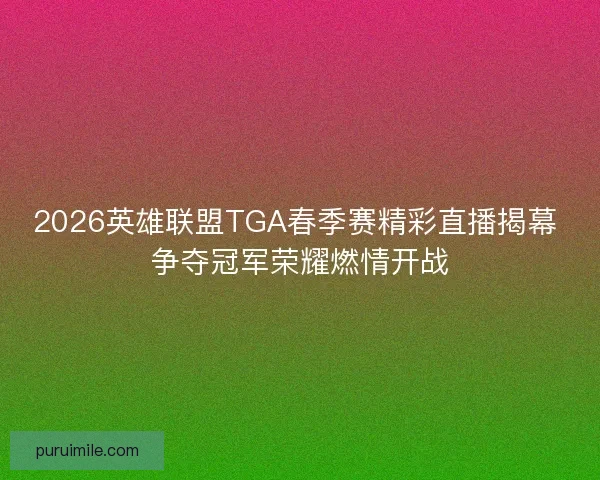 2026英雄联盟TGA春季赛精彩直播揭幕 争夺冠军荣耀燃情开战