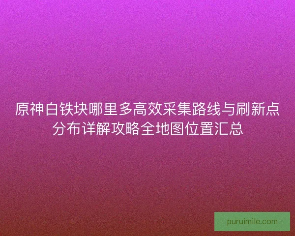 原神白铁块哪里多高效采集路线与刷新点分布详解攻略全地图位置汇总 原神白铁块哪里多高效采集路线与刷新点分布详解攻略全地图位置汇总