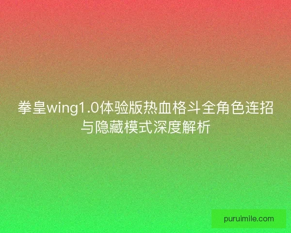 拳皇wing1.0体验版热血格斗全角色连招与隐藏模式深度解析