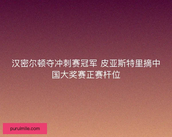 汉密尔顿夺冲刺赛冠军 皮亚斯特里摘中国大奖赛正赛杆位 汉密尔顿夺冲刺赛冠军 皮亚斯特里摘中国大奖赛正赛杆位