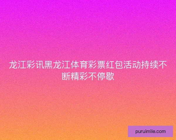龙江彩讯黑龙江体育彩票红包活动持续不断精彩不停歇