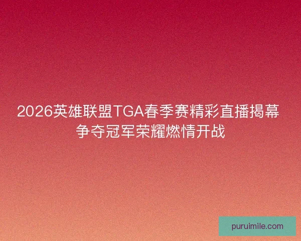 2026英雄联盟TGA春季赛精彩直播揭幕 争夺冠军荣耀燃情开战 2026英雄联盟TGA春季赛精彩直播揭幕 争夺冠军荣耀燃情开战
