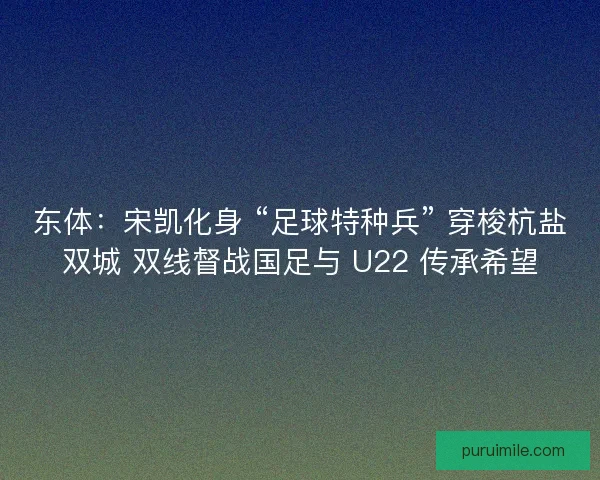 东体:宋凯化身 “足球特种兵” 穿梭杭盐双城 双线督战国足与 U22 传承希望 东体:宋凯化身 “足球特种兵” 穿梭杭盐双城 双线督战国足与 U22 传承希望