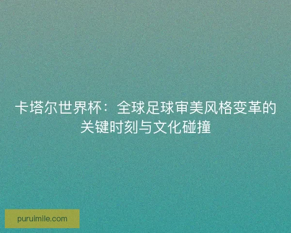 卡塔尔世界杯：全球足球审美风格变革的关键时刻与文化碰撞