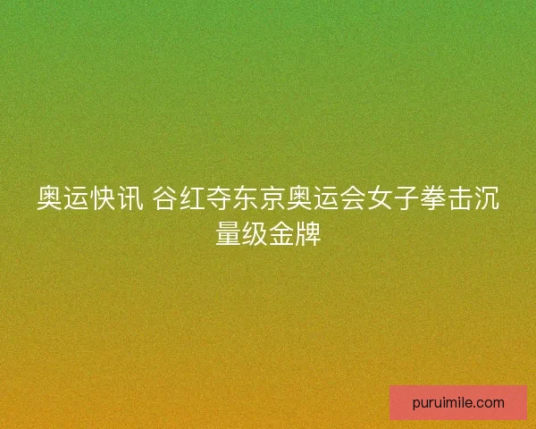 奥运快讯 谷红夺东京奥运会女子拳击沉量级金牌