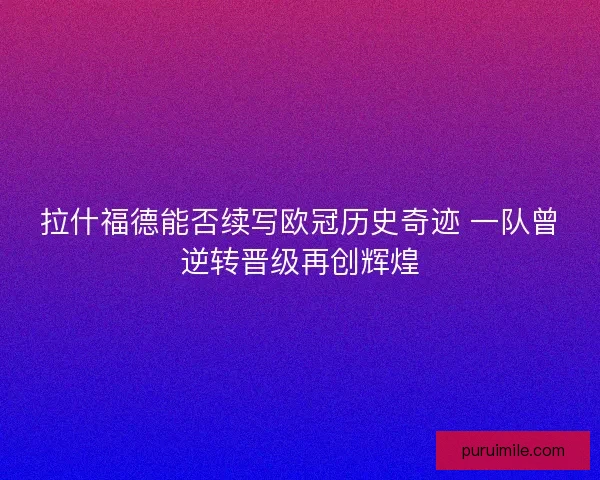 拉什福德能否续写欧冠历史奇迹 一队曾逆转晋级再创辉煌
