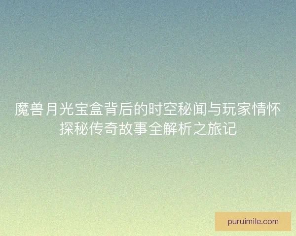 魔兽月光宝盒背后的时空秘闻与玩家情怀探秘传奇故事全解析之旅记