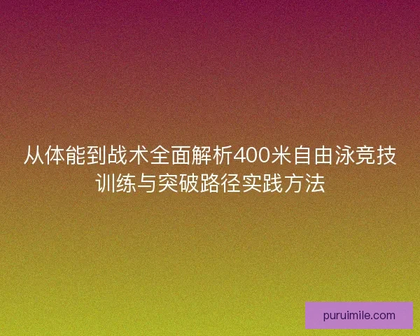 从体能到战术全面解析400米自由泳竞技训练与突破路径实践方法