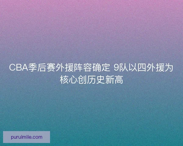 CBA季后赛外援阵容确定 9队以四外援为核心创历史新高 CBA季后赛外援阵容确定 9队以四外援为核心创历史新高