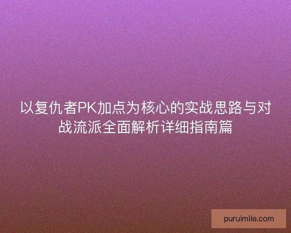 以复仇者PK加点为核心的实战思路与对战流派全面解析详细指南篇 以复仇者PK加点为核心的实战思路与对战流派全面解析详细指南篇