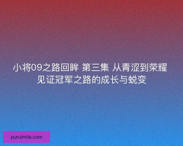 小将09之路回眸 第三集 从青涩到荣耀 见证冠军之路的成长与蜕变 小将09之路回眸 第三集 从青涩到荣耀 见证冠军之路的成长与蜕变