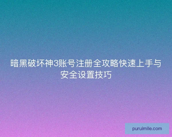 暗黑破坏神3账号注册全攻略快速上手与安全设置技巧 暗黑破坏神3账号注册全攻略快速上手与安全设置技巧