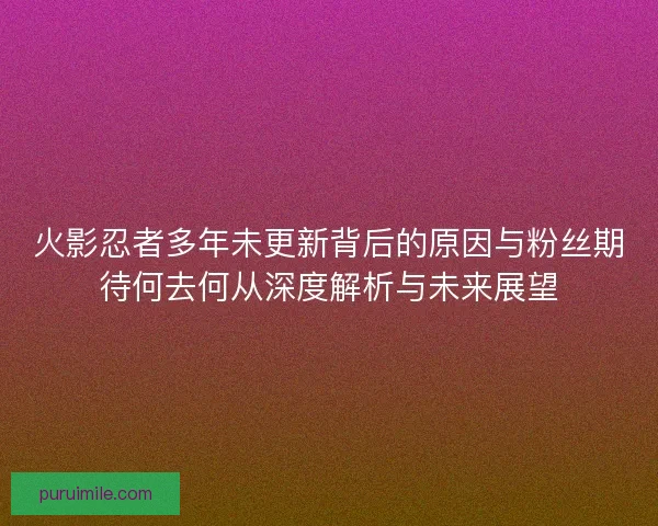 火影忍者多年未更新背后的原因与粉丝期待何去何从深度解析与未来展望 火影忍者多年未更新背后的原因与粉丝期待何去何从深度解析与未来展望